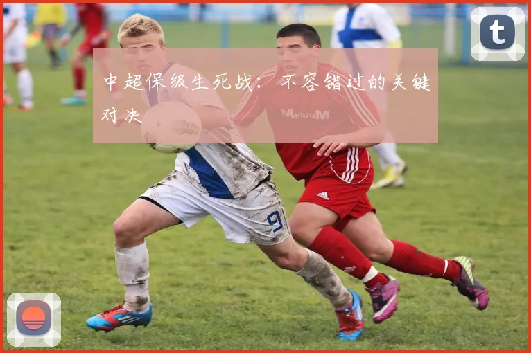中超保级生死战:不容错过的关键对决