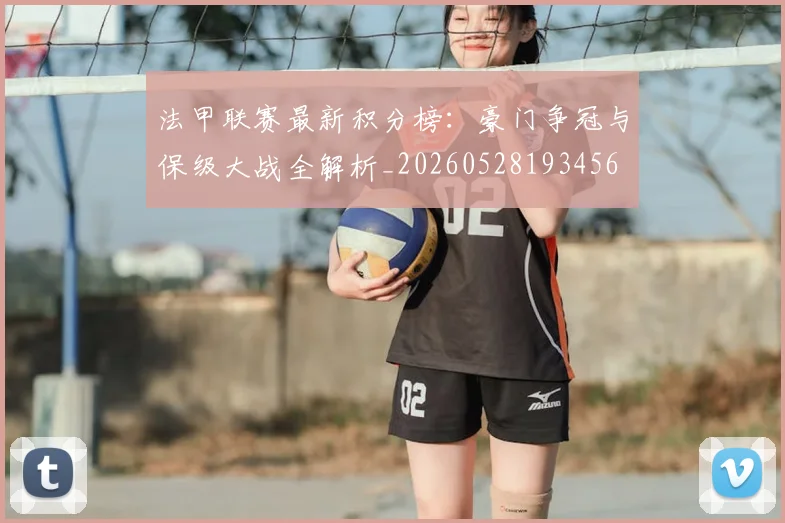 法甲联赛最新积分榜：豪门争冠与保级大战全解析_20260528193456