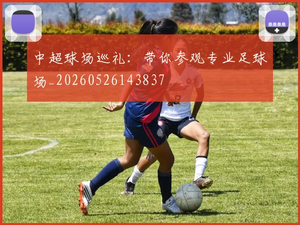中超球场巡礼：带你参观专业足球场_20260526143837