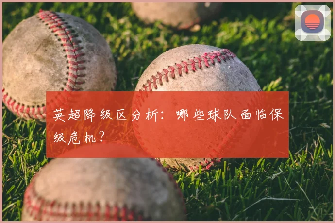 英超降级区分析:哪些球队面临保级危机?