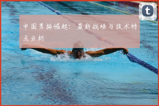 中国男排崛起：最新战绩与技术特点分析