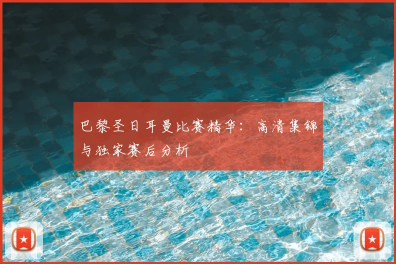 巴黎圣日耳曼比赛精华：高清集锦与独家赛后分析