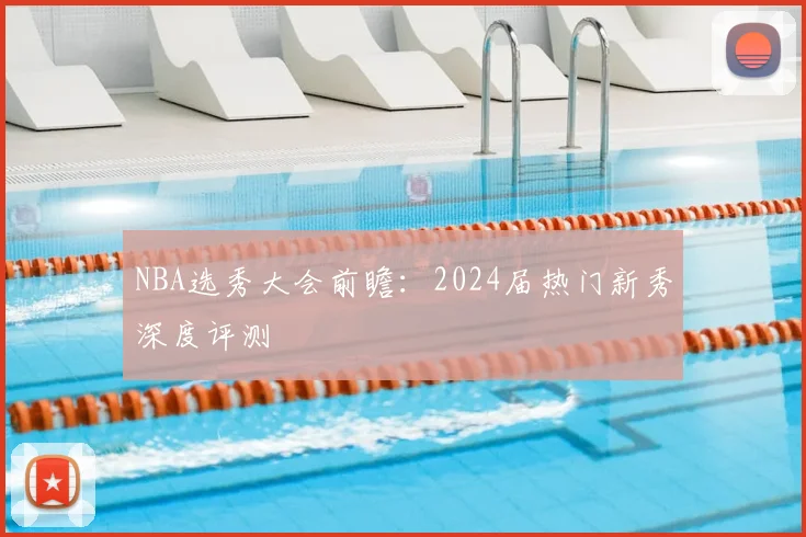NBA选秀大会前瞻：2024届热门新秀深度评测
