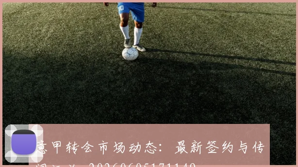 意甲转会市场动态：最新签约与传闻汇总_20260605171149