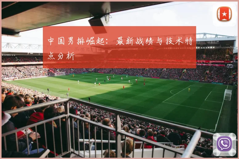 中国男排崛起：最新战绩与技术特点分析