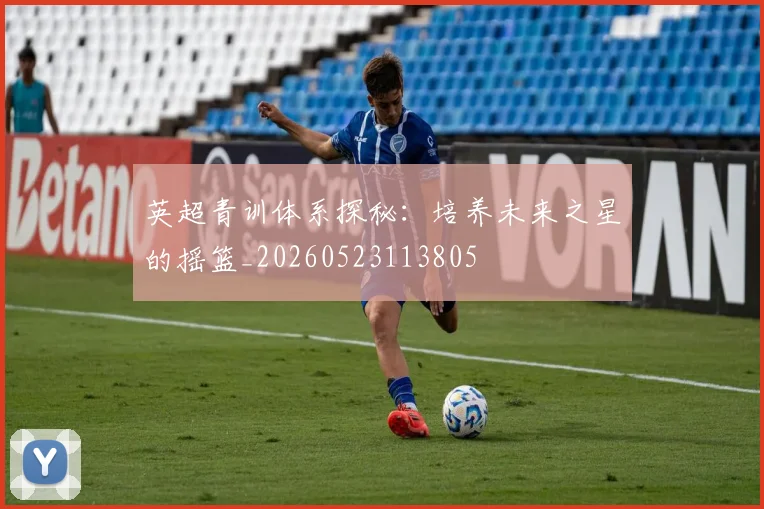 英超青训体系探秘:培养未来之星的摇篮_20260523113805