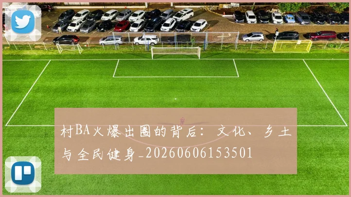 村BA火爆出圈的背后：文化、乡土与全民健身_20260606153501
