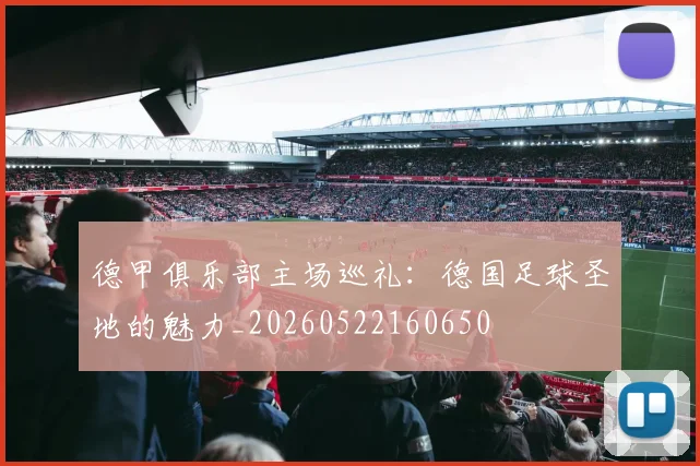德甲俱乐部主场巡礼：德国足球圣地的魅力_20260522160650