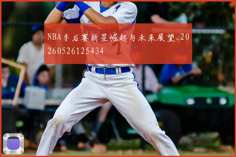 NBA季后赛新星崛起与未来展望_20260526125434