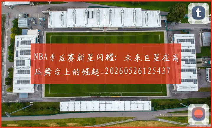 NBA季后赛新星闪耀：未来巨星在高压舞台上的崛起_20260526125437