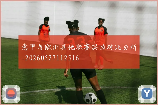 意甲与欧洲其他联赛实力对比分析_20260527112516