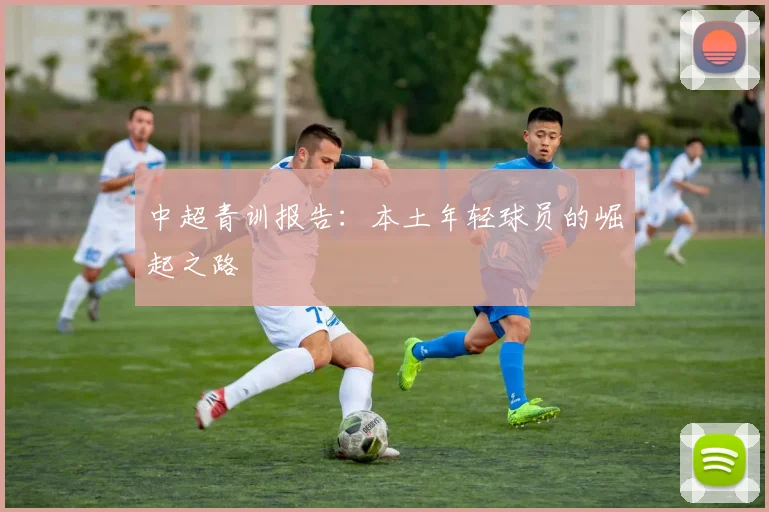 中超青训报告:本土年轻球员的崛起之路