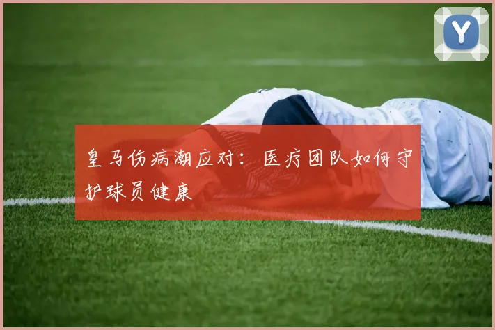 皇马伤病潮应对：医疗团队如何守护球员健康