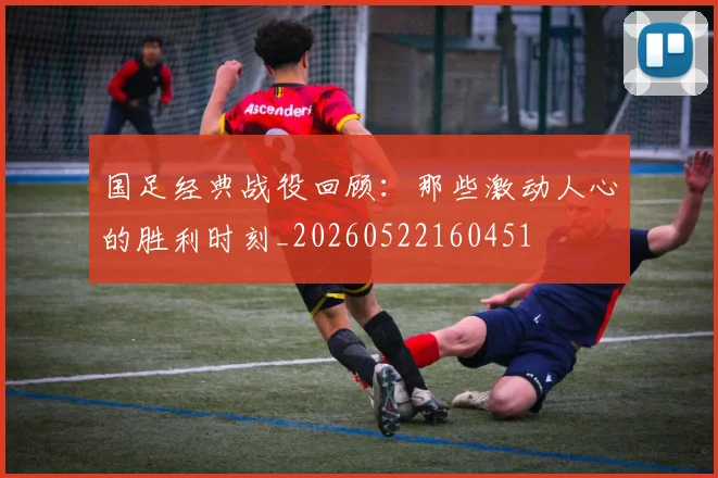 国足经典战役回顾：那些激动人心的胜利时刻_20260522160451