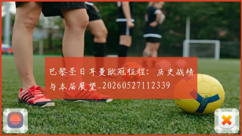 巴黎圣日耳曼欧冠征程：历史战绩与本届展望_20260527112339