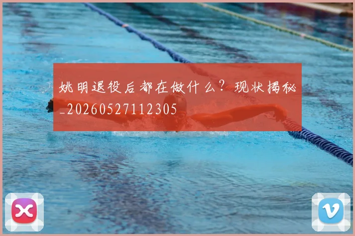 姚明退役后都在做什么?现状揭秘_20260527112305