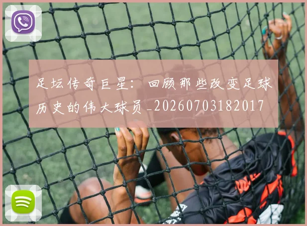 足坛传奇巨星：回顾那些改变足球历史的伟大球员_20260703182017