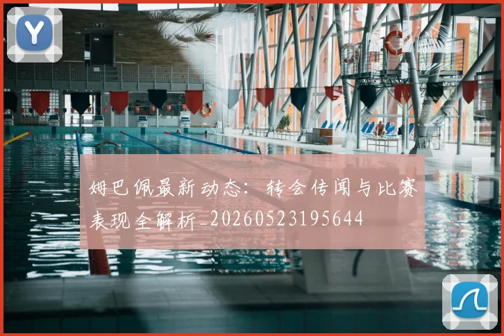 姆巴佩最新动态：转会传闻与比赛表现全解析_20260523195644