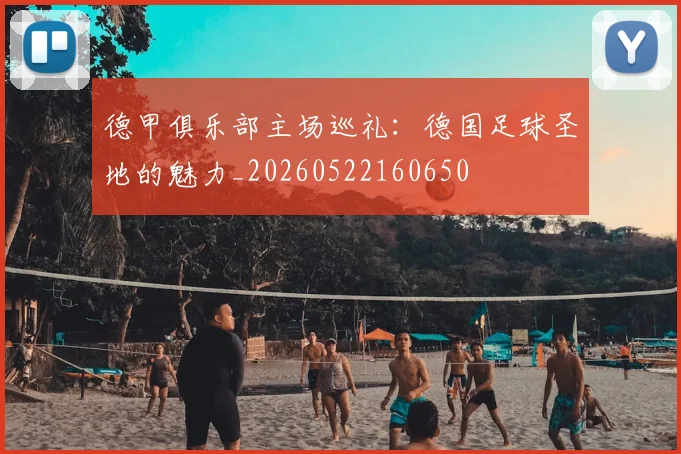 德甲俱乐部主场巡礼：德国足球圣地的魅力_20260522160650