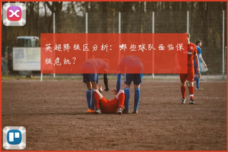 英超降级区分析:哪些球队面临保级危机?