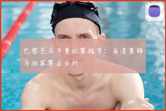 巴黎圣日耳曼比赛精华：高清集锦与独家赛后分析
