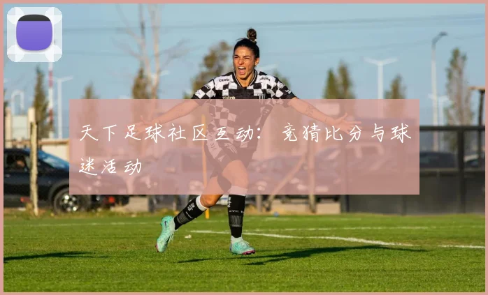 天下足球社区互动:竞猜比分与球迷活动