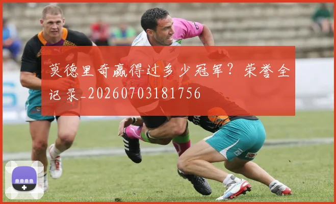 莫德里奇赢得过多少冠军?荣誉全记录_20260703181756
