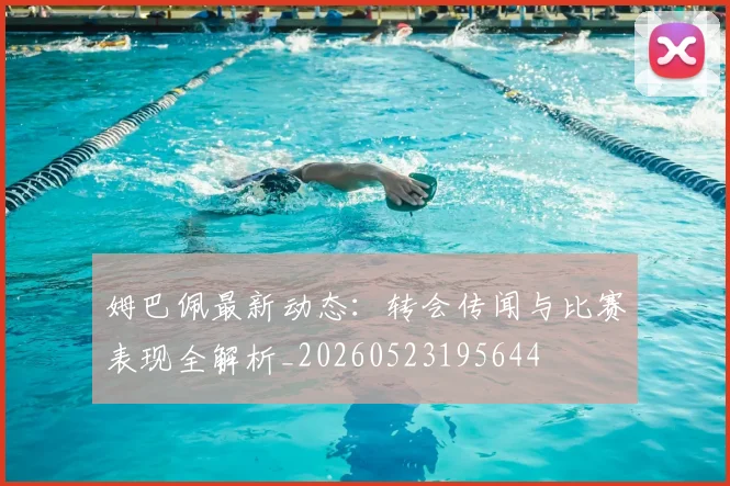 姆巴佩最新动态：转会传闻与比赛表现全解析_20260523195644