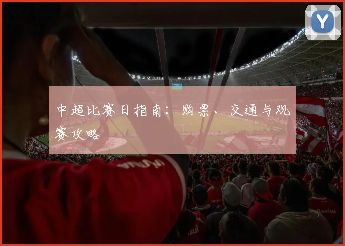 中超比赛日指南：购票、交通与观赛攻略