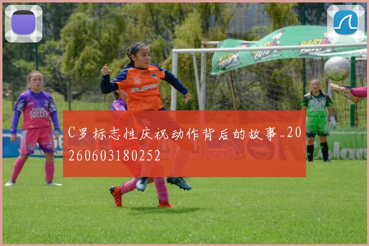 C罗标志性庆祝动作背后的故事_20260603180252