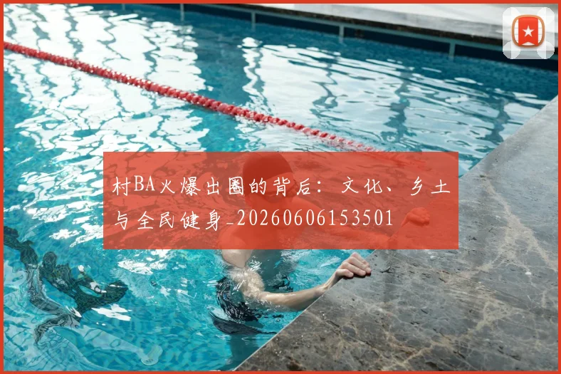 村BA火爆出圈的背后：文化、乡土与全民健身_20260606153501