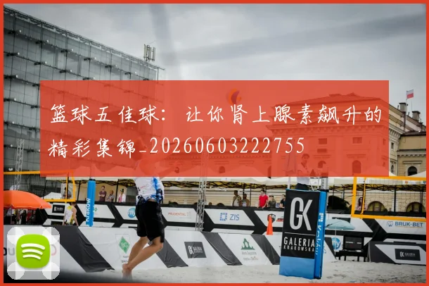 篮球五佳球：让你肾上腺素飙升的精彩集锦_20260603222755