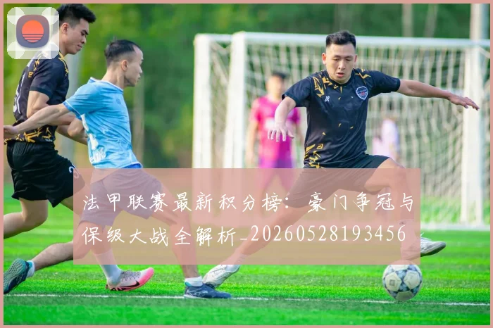 法甲联赛最新积分榜：豪门争冠与保级大战全解析_20260528193456