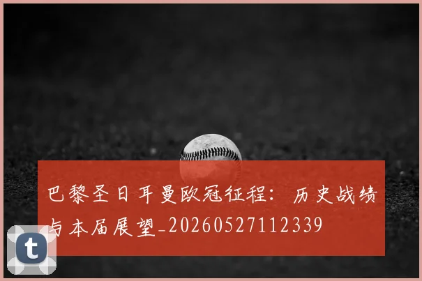 巴黎圣日耳曼欧冠征程：历史战绩与本届展望_20260527112339